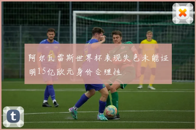 阿尔瓦雷斯世界杯表现失色未能证明15亿欧元身价合理性