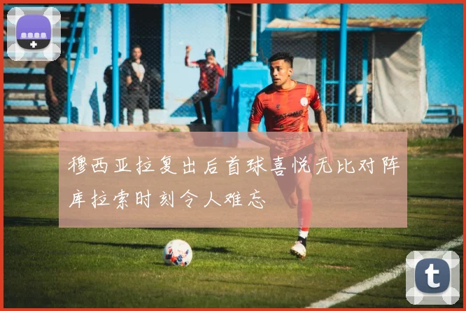 穆西亚拉复出后首球喜悦无比对阵库拉索时刻令人难忘