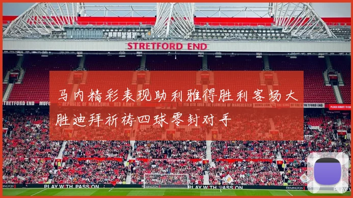 马内精彩表现助利雅得胜利客场大胜迪拜祈祷四球零封对手