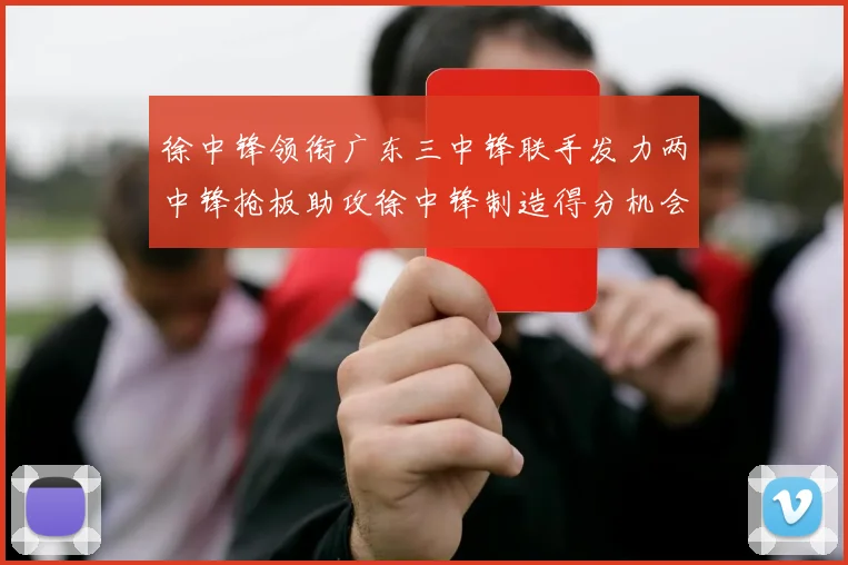 徐中锋领衔广东三中锋联手发力两中锋抢板助攻徐中锋制造得分机会