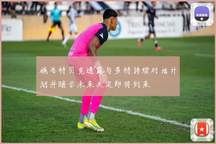 施洛特贝克透露与多特持续对话计划并暗示未来决定即将到来