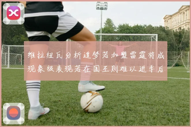 维拉纽瓦分析追梦若加盟雷霆将成现象级表现若在国王则难以进季后赛