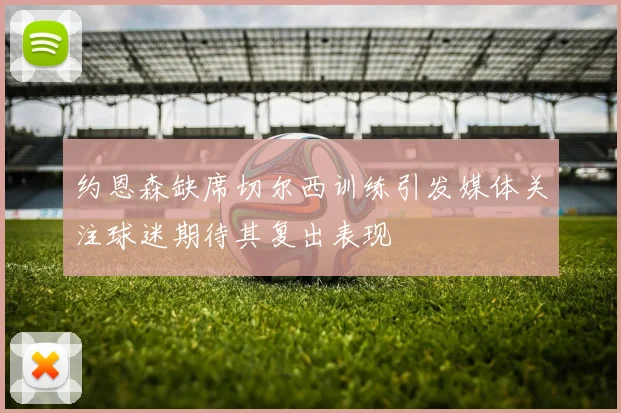 约恩森缺席切尔西训练引发媒体关注球迷期待其复出表现