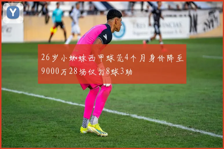 26岁小蜘蛛西甲球荒4个月身价降至9000万28场仅打8球3助