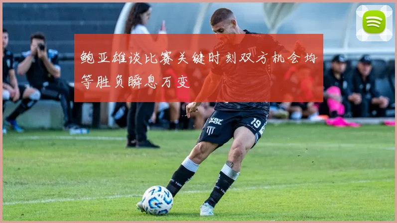 鲍亚雄谈比赛关键时刻双方机会均等胜负瞬息万变
