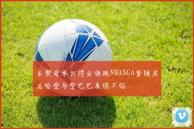 东契奇单打得分领跑NBASGA紧随其后哈登与登巴巴表现不俗