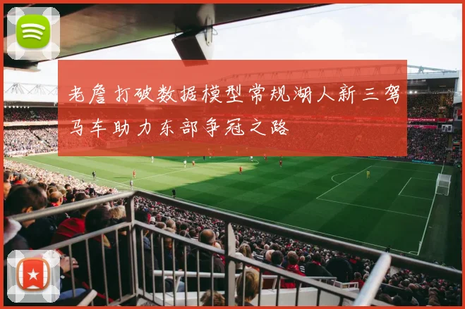 老詹打破数据模型常规湖人新三驾马车助力东部争冠之路