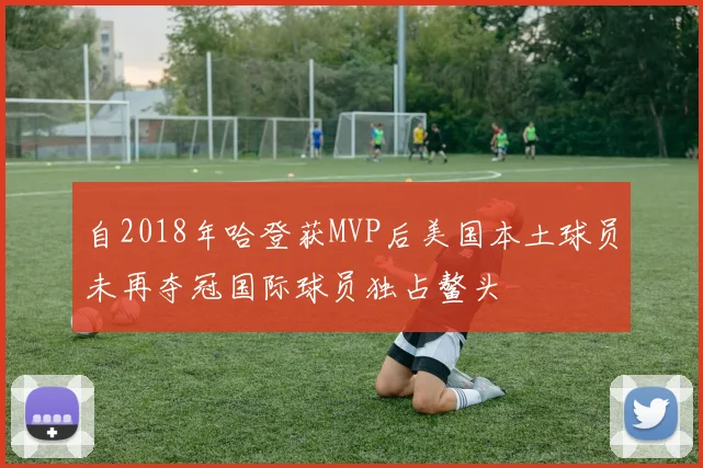 自2018年哈登获MVP后美国本土球员未再夺冠国际球员独占鳌头