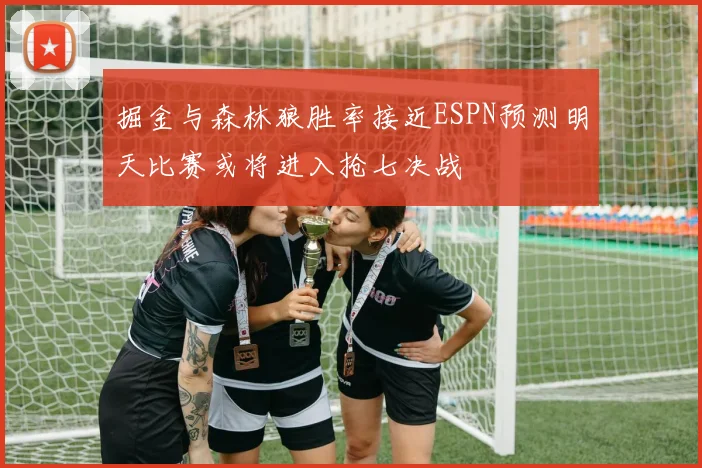 掘金与森林狼胜率接近ESPN预测明天比赛或将进入抢七决战