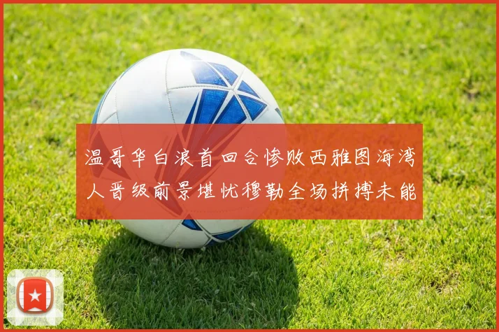温哥华白浪首回合惨败西雅图海湾人晋级前景堪忧穆勒全场拼搏未能逆转局势