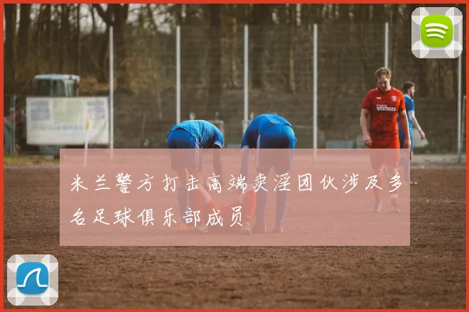 米兰警方打击高端卖淫团伙涉及多名足球俱乐部成员
