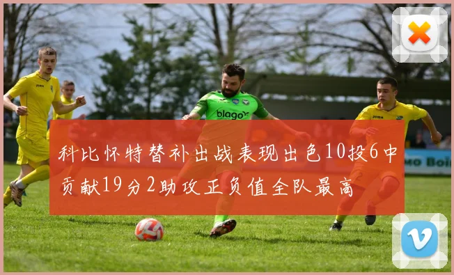 科比怀特替补出战表现出色10投6中贡献19分2助攻正负值全队最高