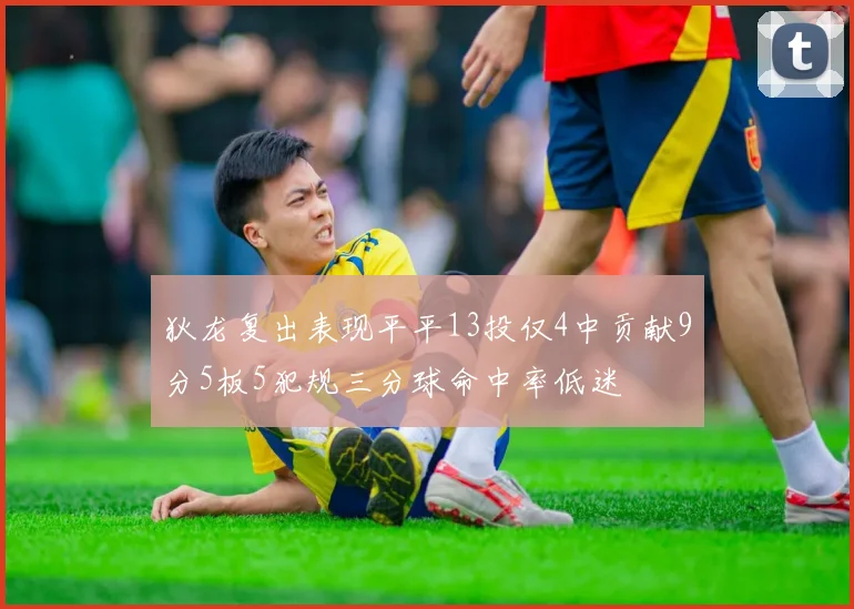 狄龙复出表现平平13投仅4中贡献9分5板5犯规三分球命中率低迷