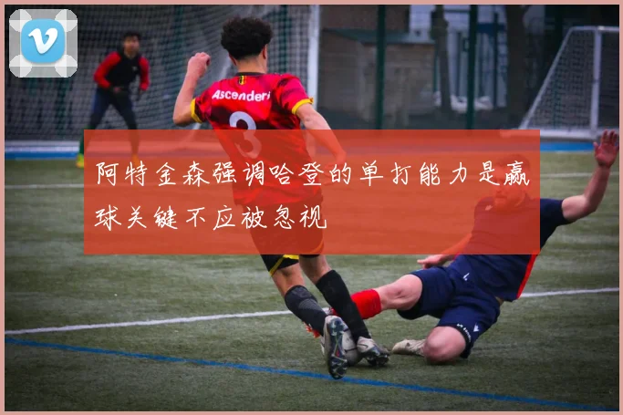 阿特金森强调哈登的单打能力是赢球关键不应被忽视