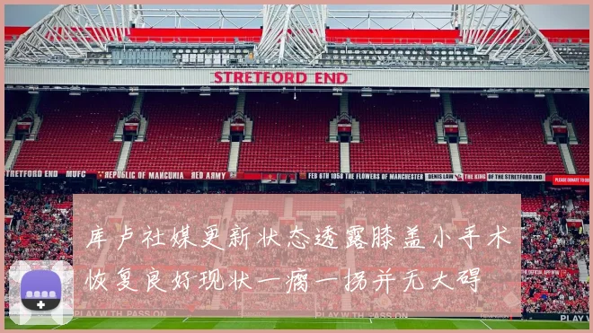 库卢社媒更新状态透露膝盖小手术恢复良好现状一瘸一拐并无大碍