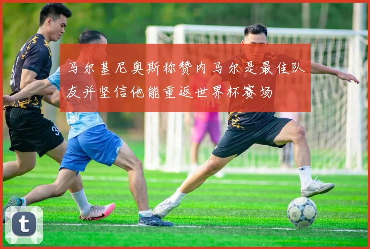 马尔基尼奥斯称赞内马尔是最佳队友并坚信他能重返世界杯赛场