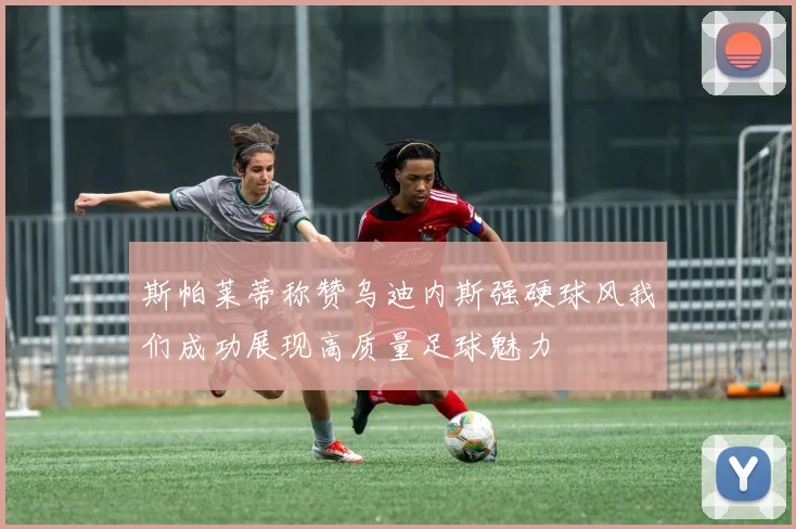 斯帕莱蒂称赞乌迪内斯强硬球风我们成功展现高质量足球魅力