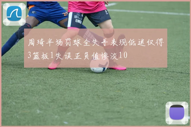 周琦半场罚球全失手表现低迷仅得3篮板1失误正负值惨淡10