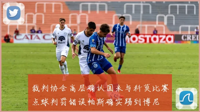 裁判协会高层确认国米与科莫比赛点球判罚错误帕斯确实踢到博尼