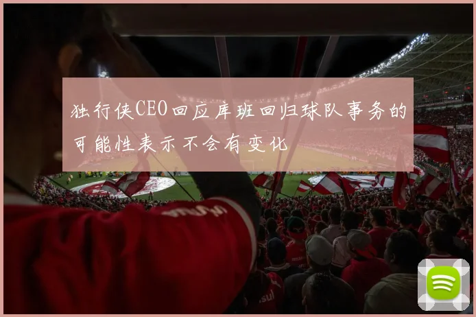 独行侠CEO回应库班回归球队事务的可能性表示不会有变化