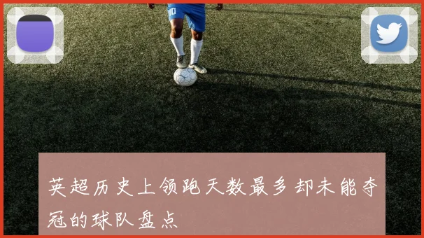 英超历史上领跑天数最多却未能夺冠的球队盘点