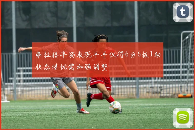 弗拉格半场表现平平仅得6分6板1助状态堪忧需加强调整