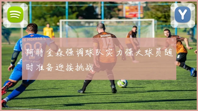 阿特金森强调球队实力强大球员随时准备迎接挑战