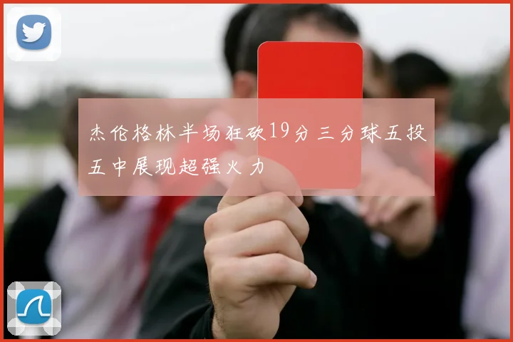杰伦格林半场狂砍19分三分球五投五中展现超强火力