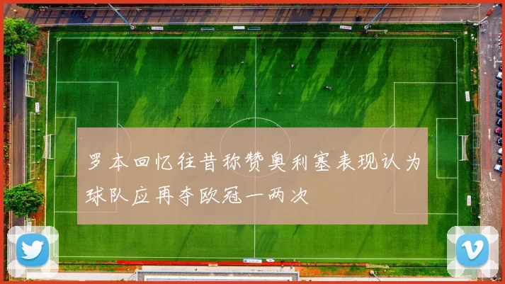 罗本回忆往昔称赞奥利塞表现认为球队应再夺欧冠一两次