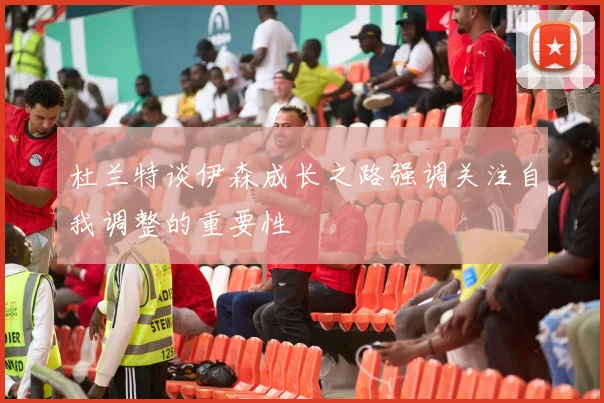 杜兰特谈伊森成长之路强调关注自我调整的重要性