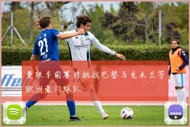 曼联季前赛将挑战巴黎马竞米兰等欧洲豪门球队