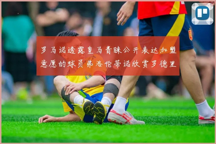 罗马诺透露皇马青睐公开表达加盟意愿的球员弗洛伦蒂诺欣赏罗德里