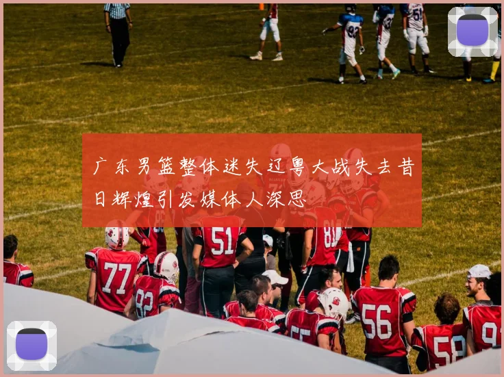 广东男篮整体迷失辽粤大战失去昔日辉煌引发媒体人深思