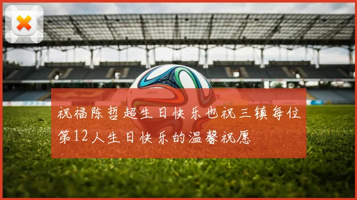 祝福陈哲超生日快乐也祝三镇每位第12人生日快乐的温馨祝愿