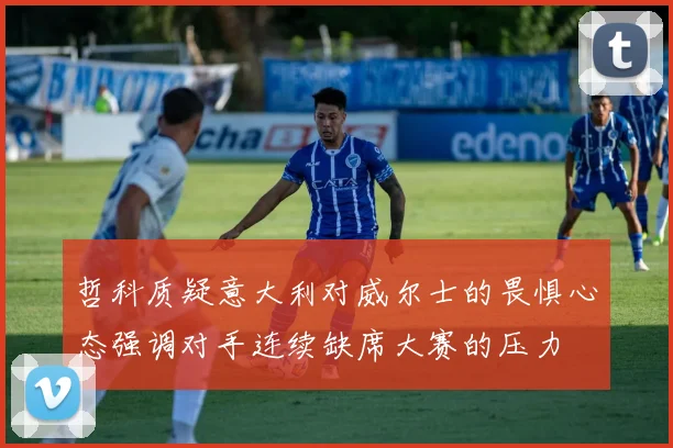 哲科质疑意大利对威尔士的畏惧心态强调对手连续缺席大赛的压力