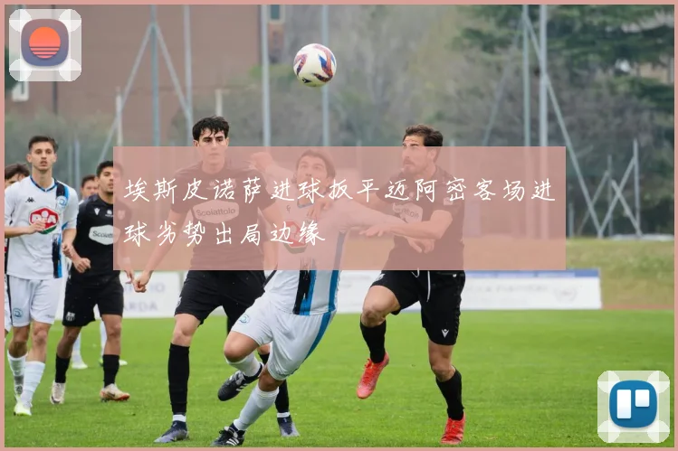 埃斯皮诺萨进球扳平迈阿密客场进球劣势出局边缘
