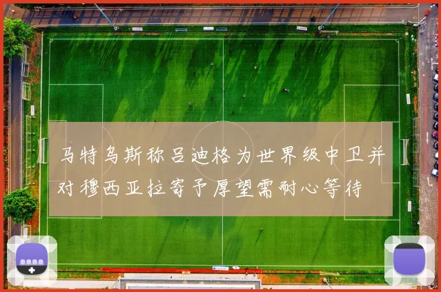 马特乌斯称吕迪格为世界级中卫并对穆西亚拉寄予厚望需耐心等待