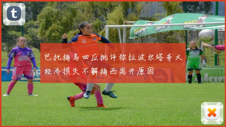 巴托梅乌回应批评称拉波尔塔夸大经济损失不解梅西离开原因