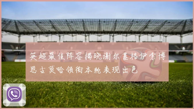 英超最佳阵容揭晓谢尔基格伊索博恩古莫哈领衔本轮表现出色