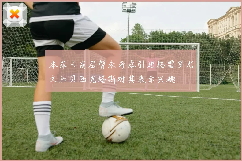 本菲卡高层暂未考虑引进格雷罗尤文和贝西克塔斯对其表示兴趣