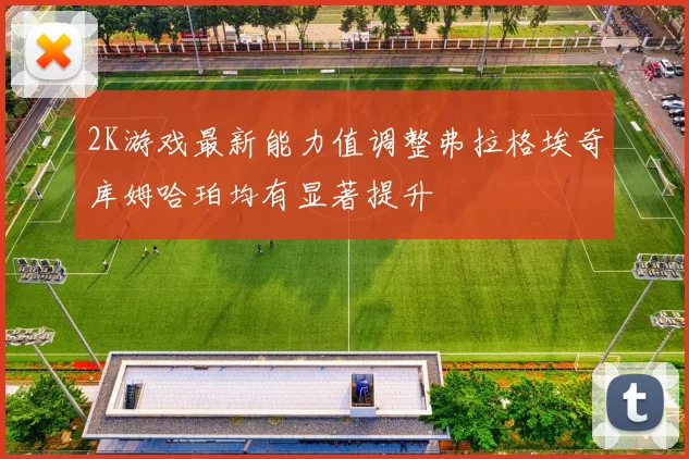 2K游戏最新能力值调整弗拉格埃奇库姆哈珀均有显著提升