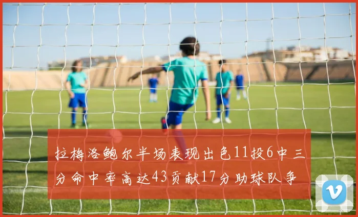 拉梅洛鲍尔半场表现出色11投6中三分命中率高达43贡献17分助球队争胜