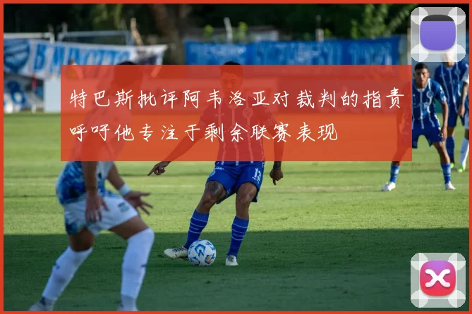 特巴斯批评阿韦洛亚对裁判的指责呼吁他专注于剩余联赛表现