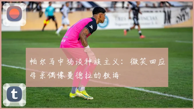 帕尔马中场谈种族主义：微笑回应母亲偶像曼德拉的教诲