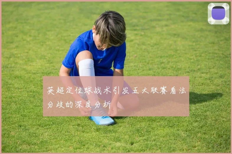 英超定位球战术引发五大联赛看法分歧的深度分析
