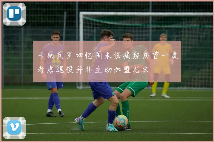 卡纳瓦罗回忆国米伤痛经历曾一度考虑退役并非主动加盟尤文