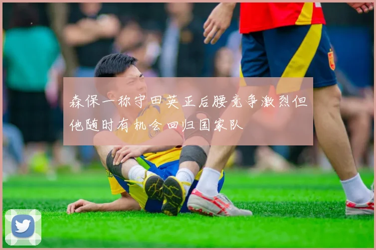 森保一称守田英正后腰竞争激烈但他随时有机会回归国家队