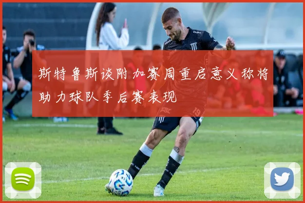 斯特鲁斯谈附加赛周重启意义称将助力球队季后赛表现