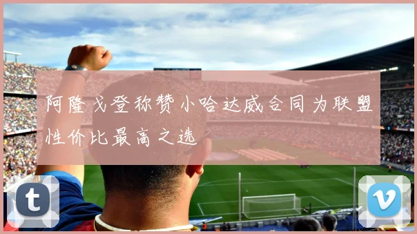 阿隆戈登称赞小哈达威合同为联盟性价比最高之选