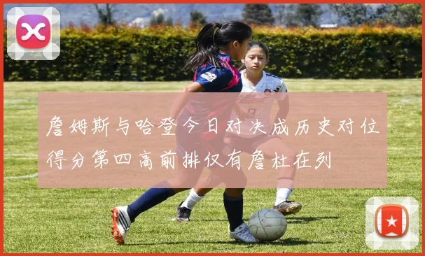 詹姆斯与哈登今日对决成历史对位得分第四高前排仅有詹杜在列